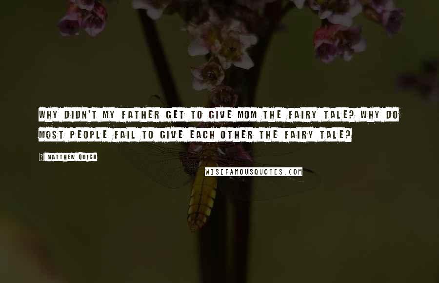 Matthew Quick Quotes: Why didn't my father get to give Mom the fairy tale? Why do most people fail to give each other the fairy tale?