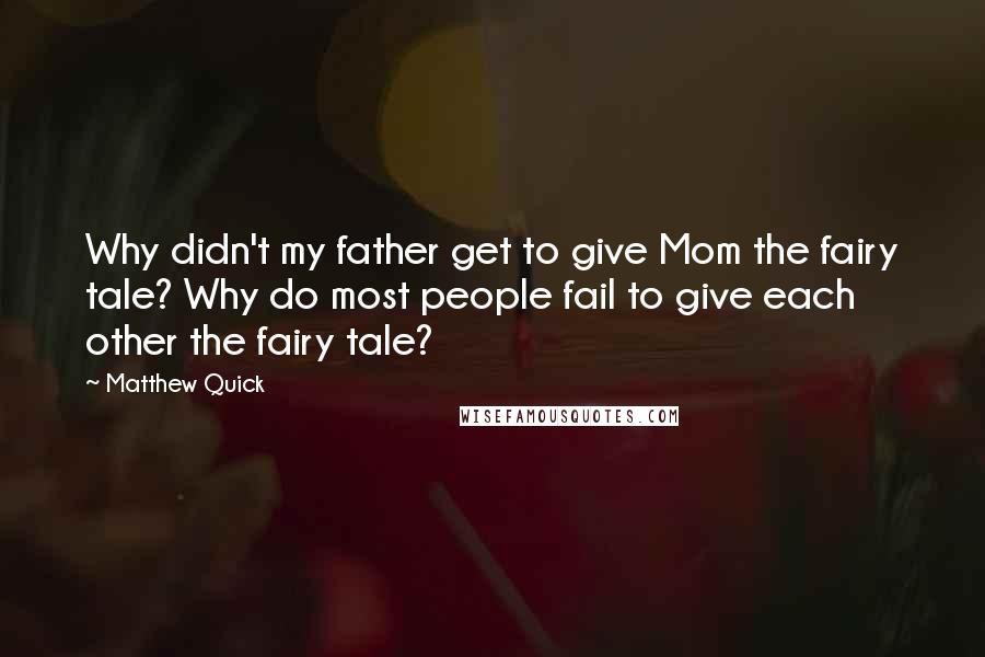 Matthew Quick Quotes: Why didn't my father get to give Mom the fairy tale? Why do most people fail to give each other the fairy tale?