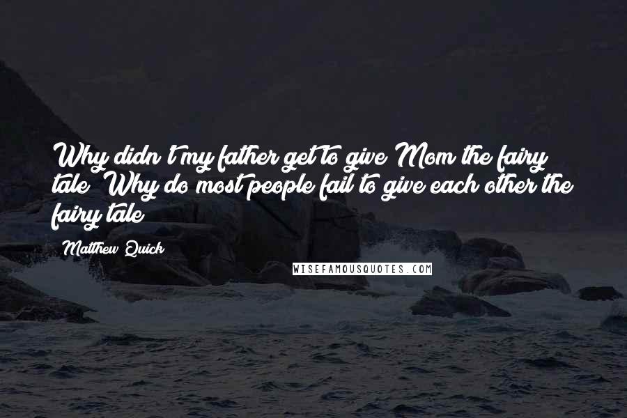 Matthew Quick Quotes: Why didn't my father get to give Mom the fairy tale? Why do most people fail to give each other the fairy tale?