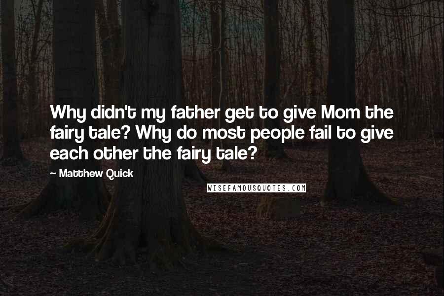 Matthew Quick Quotes: Why didn't my father get to give Mom the fairy tale? Why do most people fail to give each other the fairy tale?