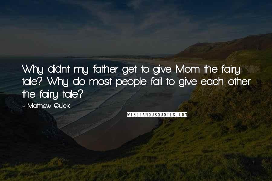 Matthew Quick Quotes: Why didn't my father get to give Mom the fairy tale? Why do most people fail to give each other the fairy tale?