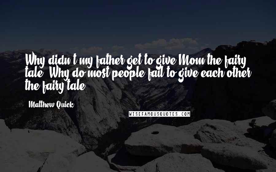 Matthew Quick Quotes: Why didn't my father get to give Mom the fairy tale? Why do most people fail to give each other the fairy tale?