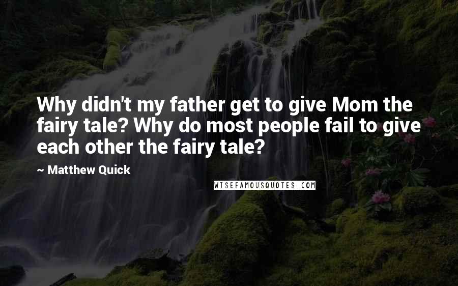 Matthew Quick Quotes: Why didn't my father get to give Mom the fairy tale? Why do most people fail to give each other the fairy tale?