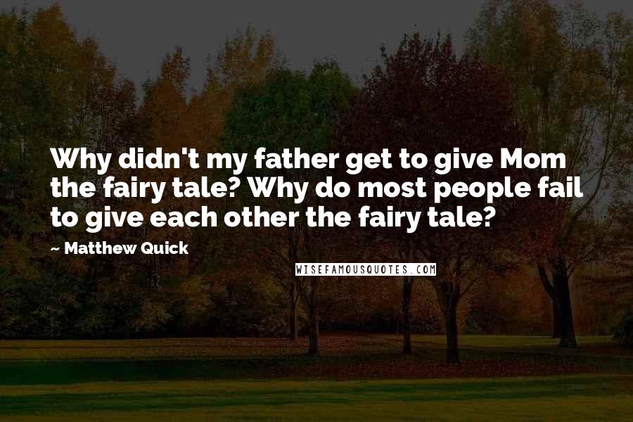 Matthew Quick Quotes: Why didn't my father get to give Mom the fairy tale? Why do most people fail to give each other the fairy tale?