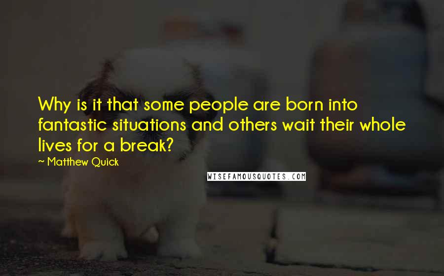 Matthew Quick Quotes: Why is it that some people are born into fantastic situations and others wait their whole lives for a break?
