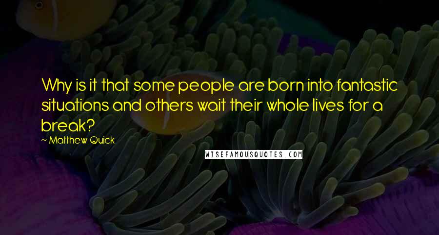 Matthew Quick Quotes: Why is it that some people are born into fantastic situations and others wait their whole lives for a break?