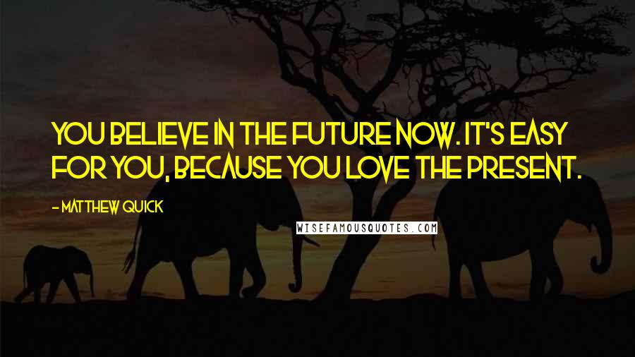 Matthew Quick Quotes: You believe in the future now. It's easy for you, because you love the present.