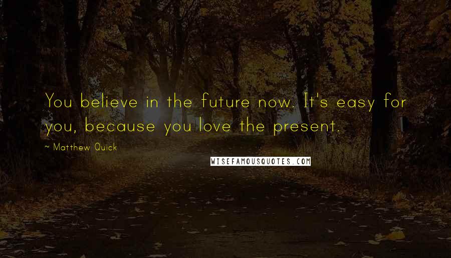 Matthew Quick Quotes: You believe in the future now. It's easy for you, because you love the present.