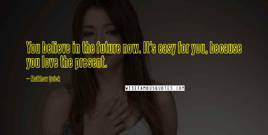 Matthew Quick Quotes: You believe in the future now. It's easy for you, because you love the present.