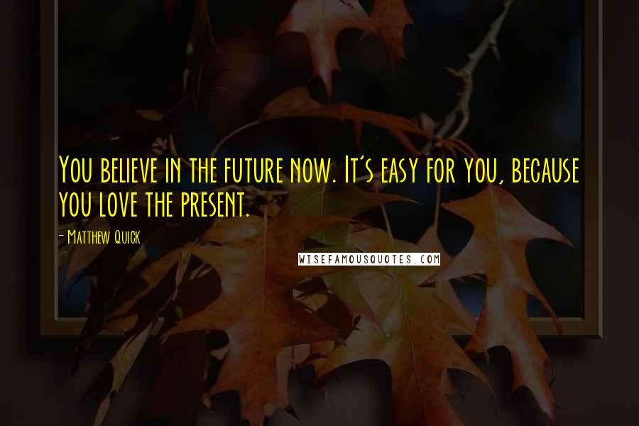 Matthew Quick Quotes: You believe in the future now. It's easy for you, because you love the present.