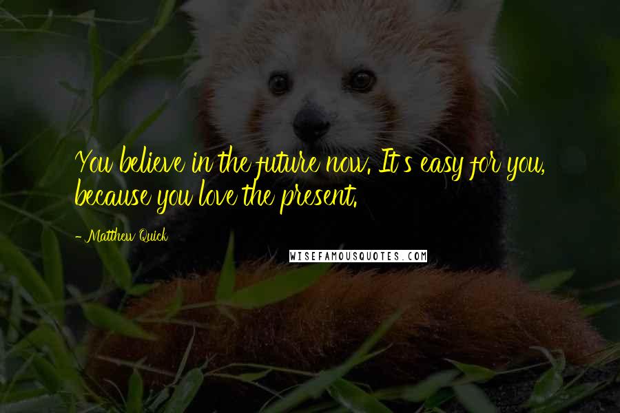 Matthew Quick Quotes: You believe in the future now. It's easy for you, because you love the present.