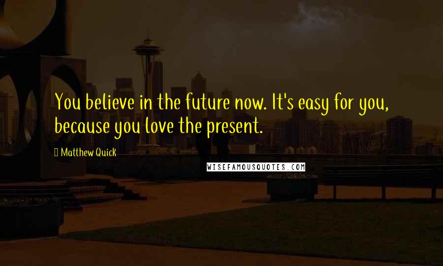 Matthew Quick Quotes: You believe in the future now. It's easy for you, because you love the present.