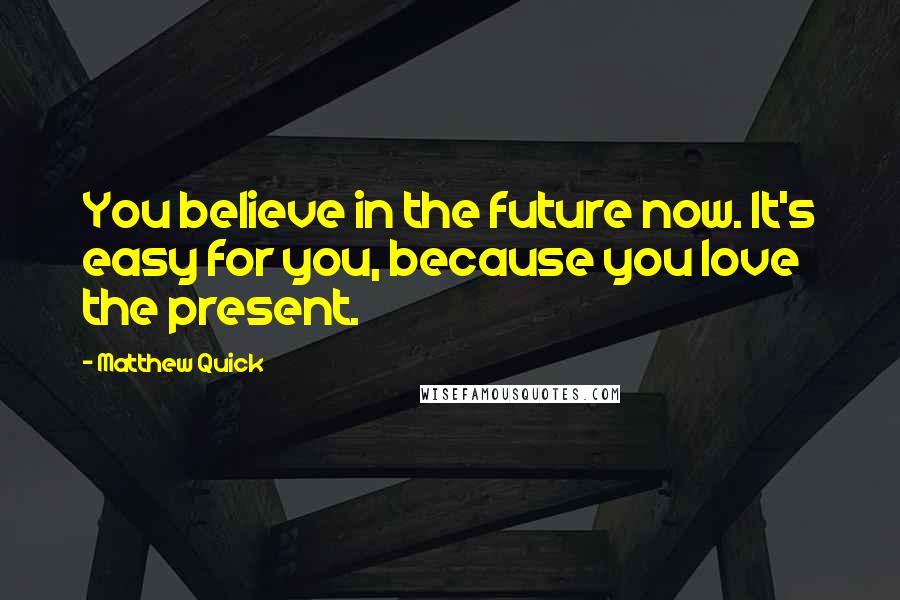 Matthew Quick Quotes: You believe in the future now. It's easy for you, because you love the present.