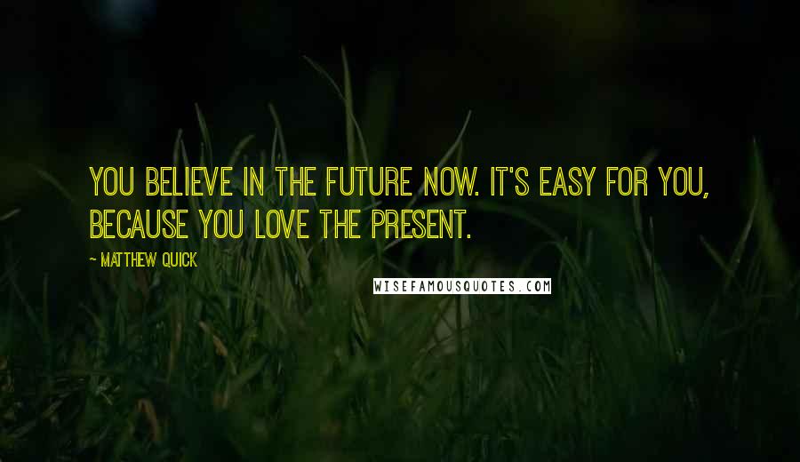 Matthew Quick Quotes: You believe in the future now. It's easy for you, because you love the present.