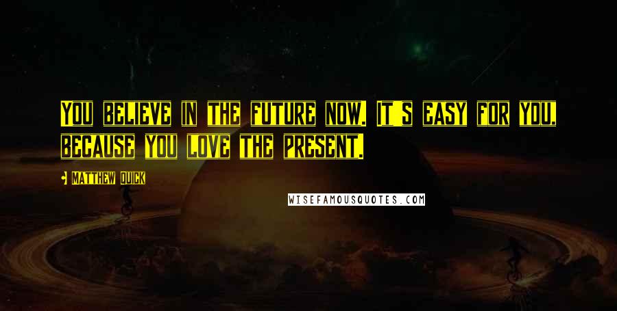 Matthew Quick Quotes: You believe in the future now. It's easy for you, because you love the present.