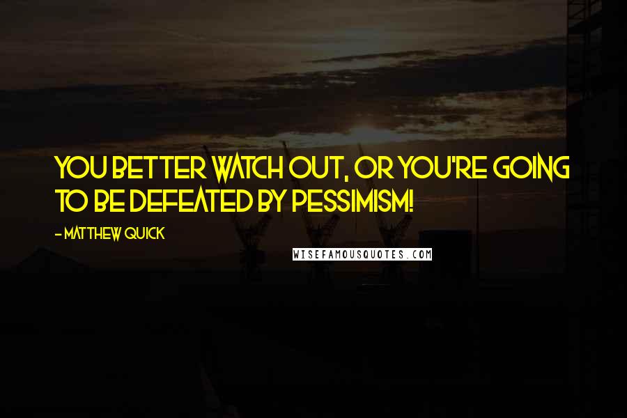 Matthew Quick Quotes: You better watch out, or you're going to be defeated by pessimism!