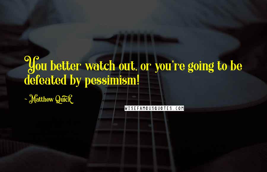 Matthew Quick Quotes: You better watch out, or you're going to be defeated by pessimism!
