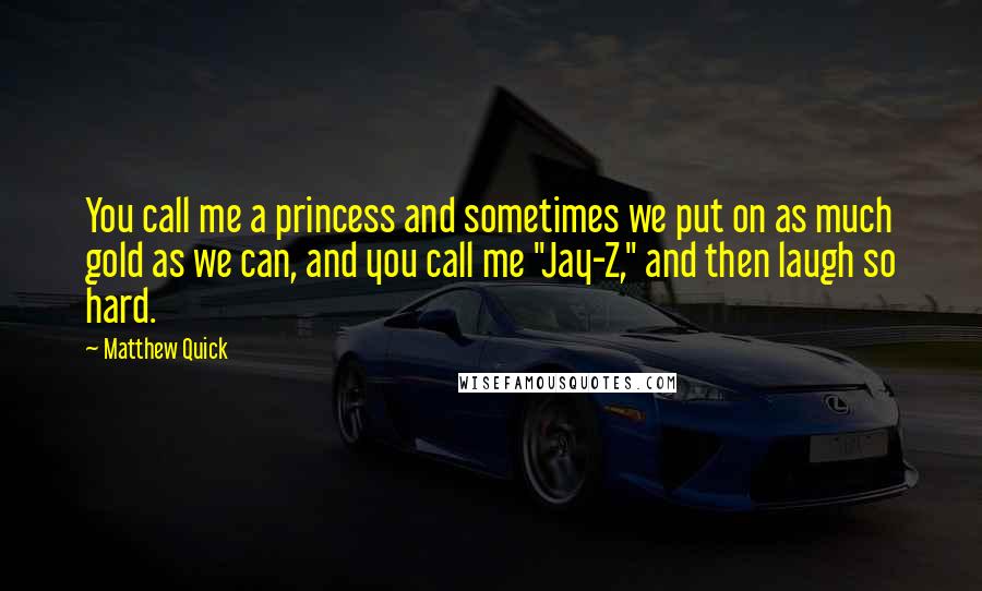 Matthew Quick Quotes: You call me a princess and sometimes we put on as much gold as we can, and you call me "Jay-Z," and then laugh so hard.