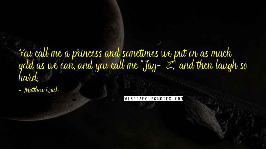 Matthew Quick Quotes: You call me a princess and sometimes we put on as much gold as we can, and you call me "Jay-Z," and then laugh so hard.