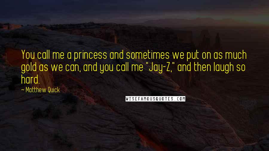 Matthew Quick Quotes: You call me a princess and sometimes we put on as much gold as we can, and you call me "Jay-Z," and then laugh so hard.