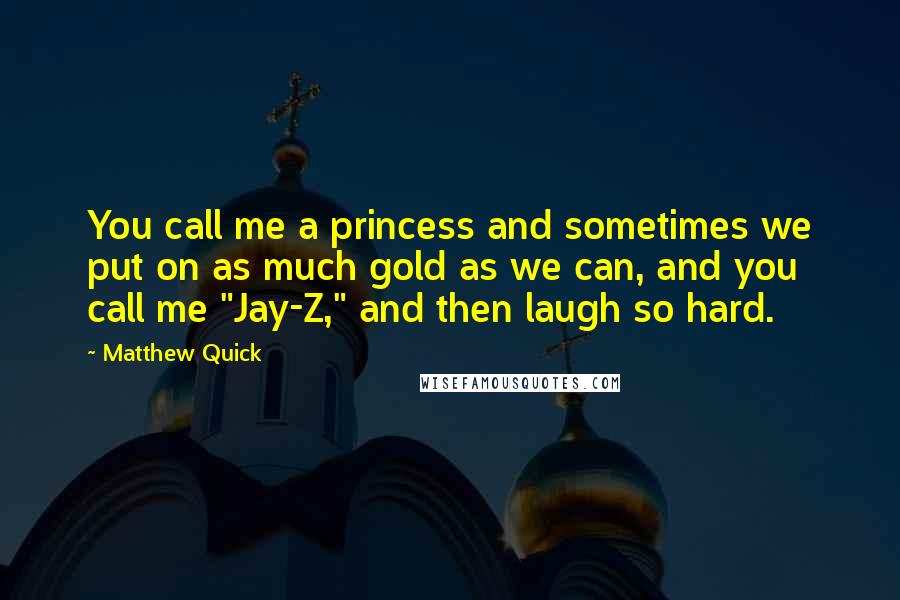 Matthew Quick Quotes: You call me a princess and sometimes we put on as much gold as we can, and you call me "Jay-Z," and then laugh so hard.