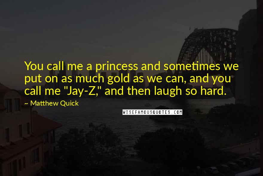 Matthew Quick Quotes: You call me a princess and sometimes we put on as much gold as we can, and you call me "Jay-Z," and then laugh so hard.