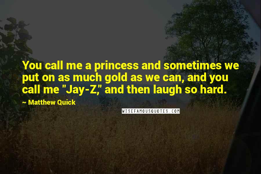 Matthew Quick Quotes: You call me a princess and sometimes we put on as much gold as we can, and you call me "Jay-Z," and then laugh so hard.