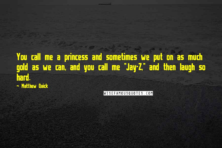 Matthew Quick Quotes: You call me a princess and sometimes we put on as much gold as we can, and you call me "Jay-Z," and then laugh so hard.