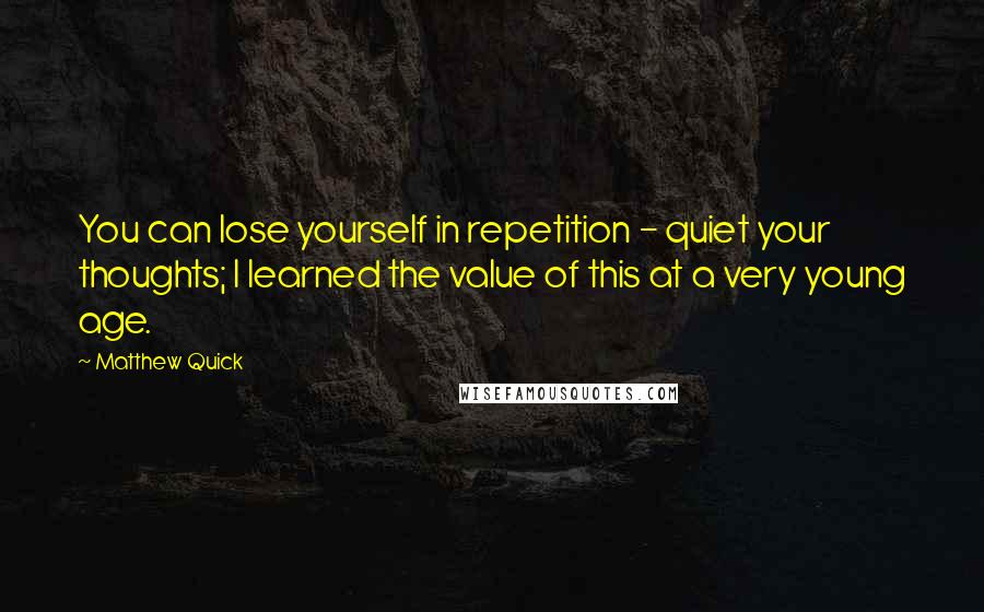 Matthew Quick Quotes: You can lose yourself in repetition - quiet your thoughts; I learned the value of this at a very young age.