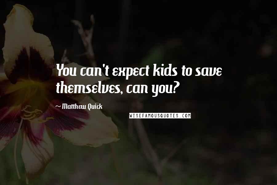 Matthew Quick Quotes: You can't expect kids to save themselves, can you?