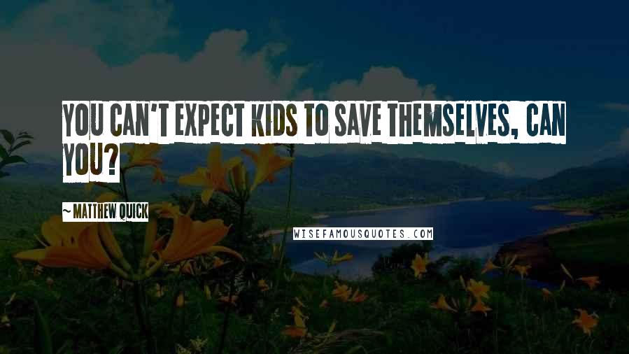 Matthew Quick Quotes: You can't expect kids to save themselves, can you?