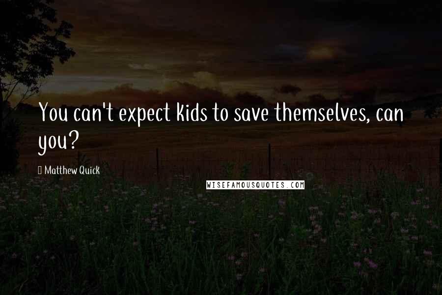 Matthew Quick Quotes: You can't expect kids to save themselves, can you?