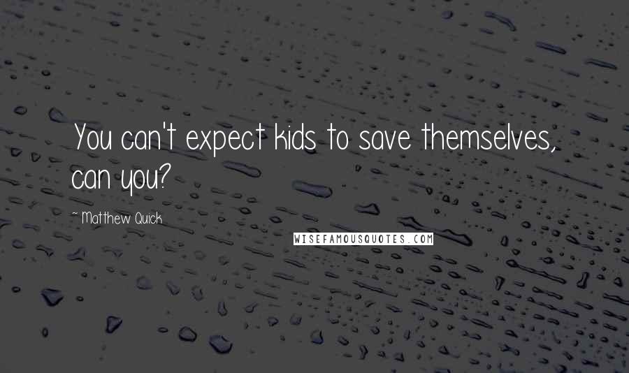 Matthew Quick Quotes: You can't expect kids to save themselves, can you?