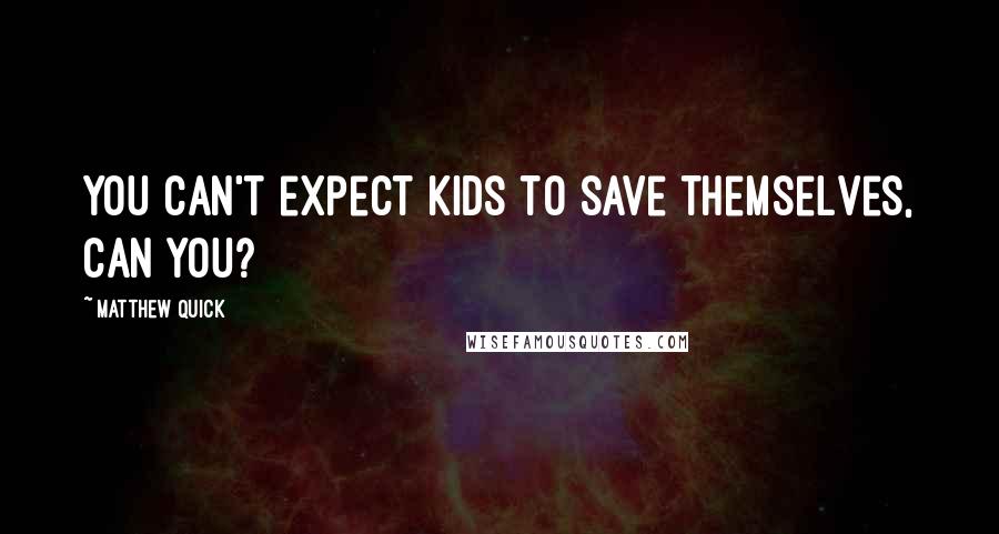Matthew Quick Quotes: You can't expect kids to save themselves, can you?