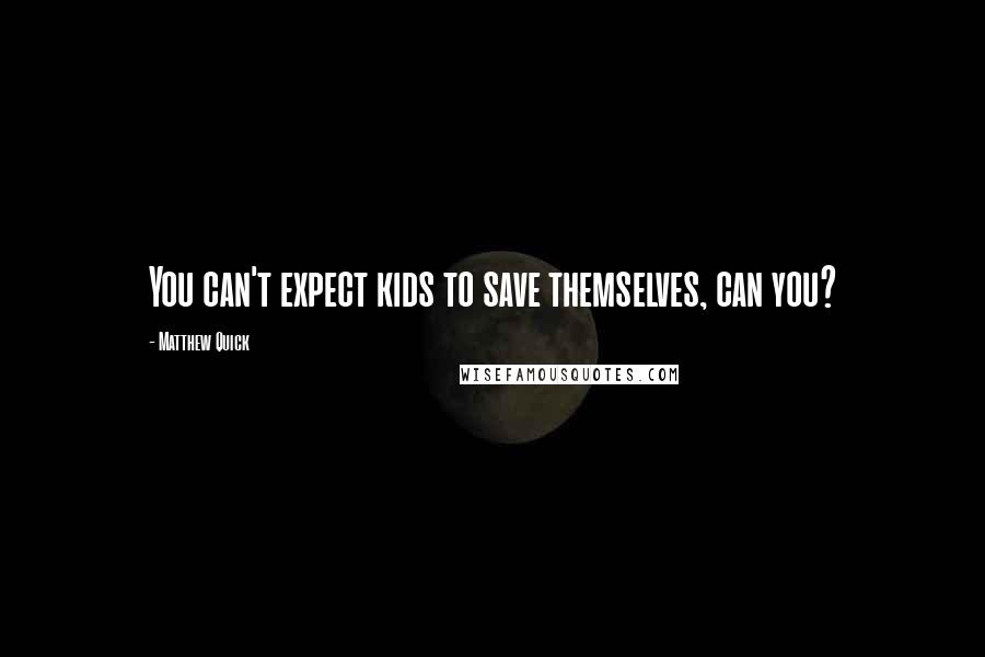 Matthew Quick Quotes: You can't expect kids to save themselves, can you?