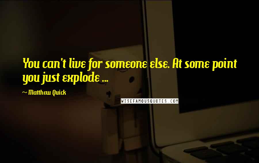 Matthew Quick Quotes: You can't live for someone else. At some point you just explode ...