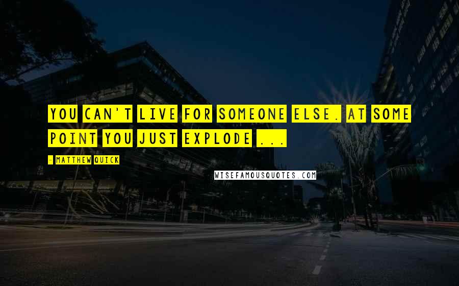 Matthew Quick Quotes: You can't live for someone else. At some point you just explode ...