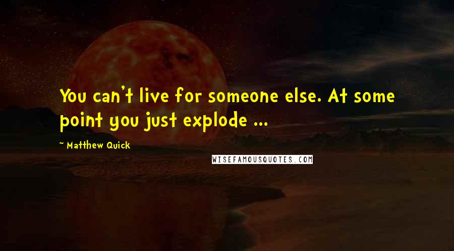 Matthew Quick Quotes: You can't live for someone else. At some point you just explode ...