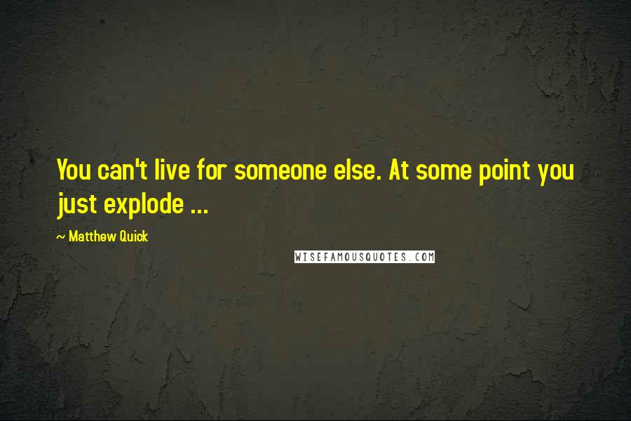 Matthew Quick Quotes: You can't live for someone else. At some point you just explode ...