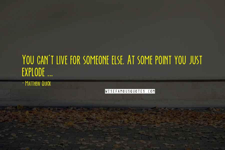 Matthew Quick Quotes: You can't live for someone else. At some point you just explode ...