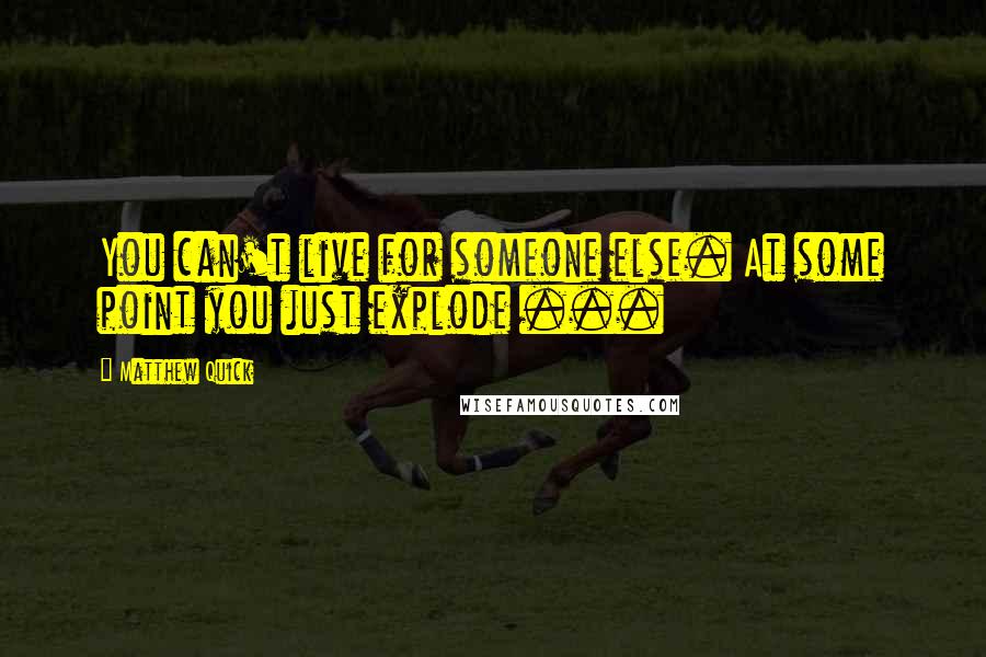 Matthew Quick Quotes: You can't live for someone else. At some point you just explode ...