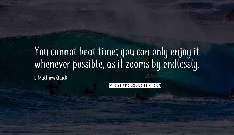 Matthew Quick Quotes: You cannot beat time; you can only enjoy it whenever possible, as it zooms by endlessly.