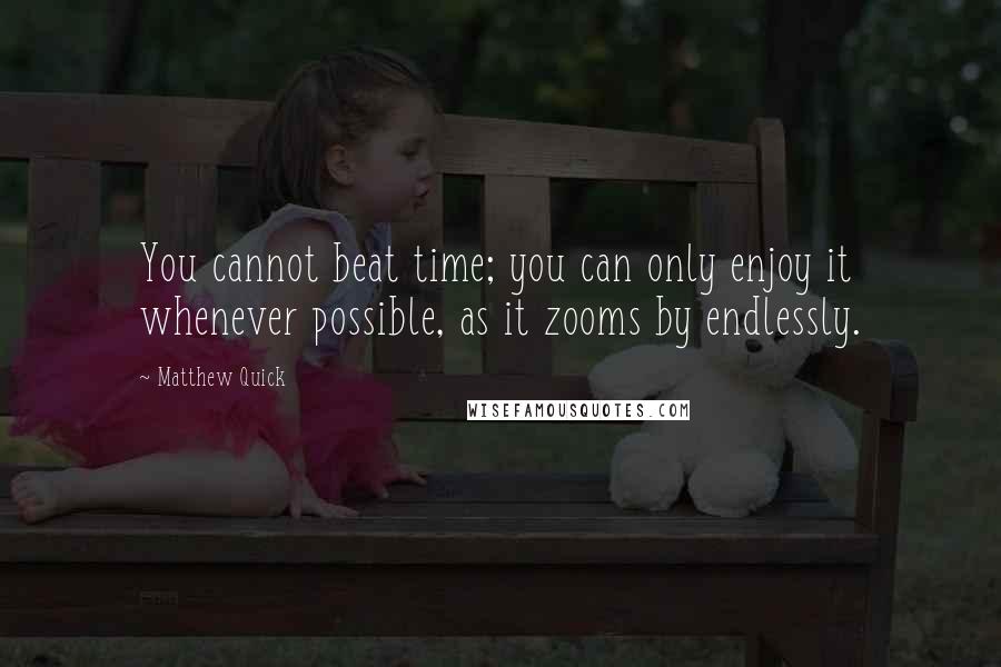 Matthew Quick Quotes: You cannot beat time; you can only enjoy it whenever possible, as it zooms by endlessly.