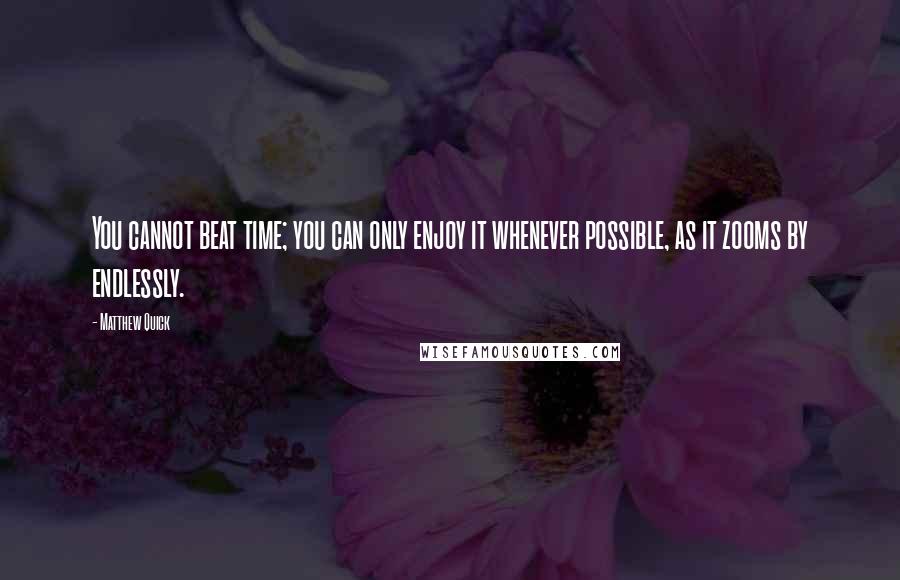 Matthew Quick Quotes: You cannot beat time; you can only enjoy it whenever possible, as it zooms by endlessly.
