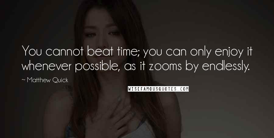 Matthew Quick Quotes: You cannot beat time; you can only enjoy it whenever possible, as it zooms by endlessly.