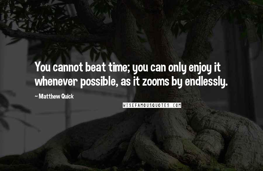 Matthew Quick Quotes: You cannot beat time; you can only enjoy it whenever possible, as it zooms by endlessly.