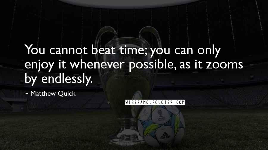 Matthew Quick Quotes: You cannot beat time; you can only enjoy it whenever possible, as it zooms by endlessly.