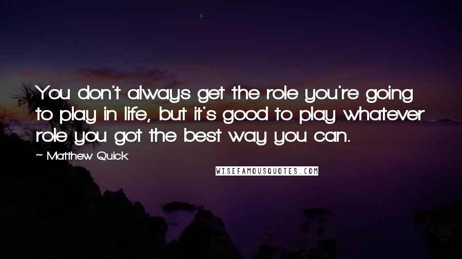 Matthew Quick Quotes: You don't always get the role you're going to play in life, but it's good to play whatever role you got the best way you can.