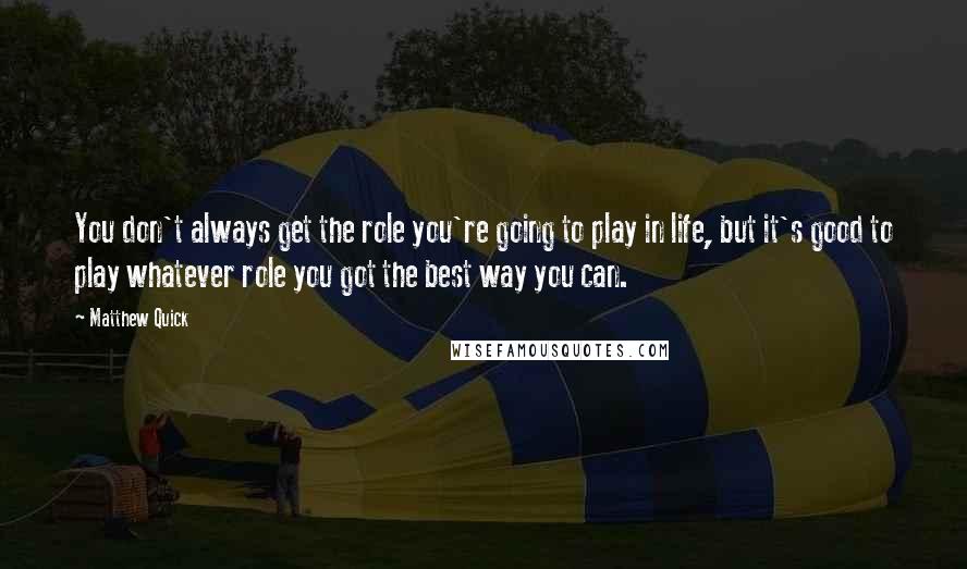 Matthew Quick Quotes: You don't always get the role you're going to play in life, but it's good to play whatever role you got the best way you can.