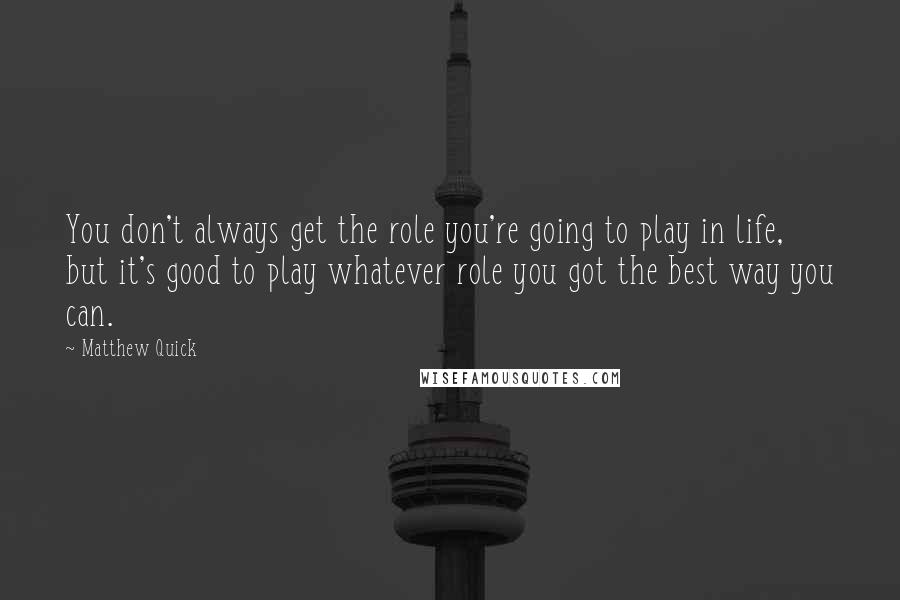 Matthew Quick Quotes: You don't always get the role you're going to play in life, but it's good to play whatever role you got the best way you can.